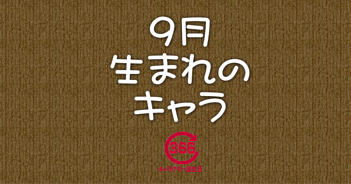 9月生まれのキャラクター誕生日情報 アニメ 漫画 ゲーム 小説 特撮 キャラクター誕生日366